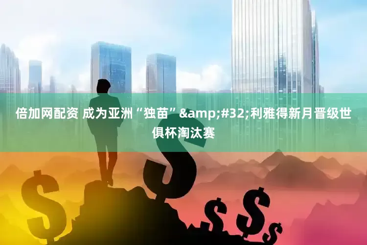 倍加网配资 成为亚洲“独苗” 利雅得新月晋级世俱杯淘汰赛