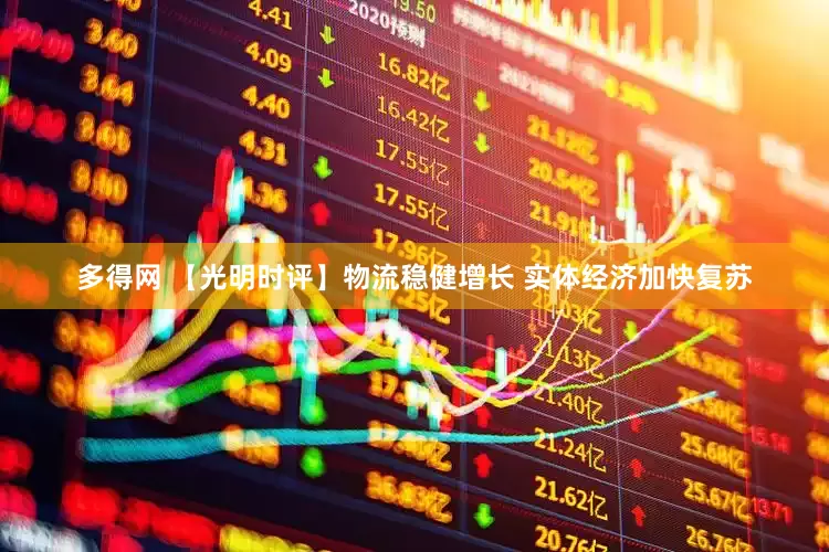 多得网 【光明时评】物流稳健增长 实体经济加快复苏