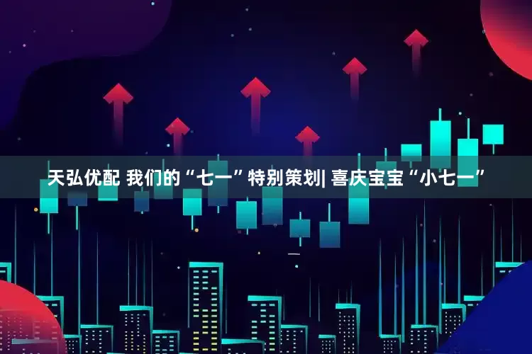 天弘优配 我们的“七一”特别策划| 喜庆宝宝“小七一”