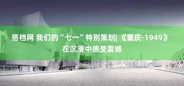 搭档网 我们的“七一”特别策划| 《重庆·1949》 在沉浸中感受震撼