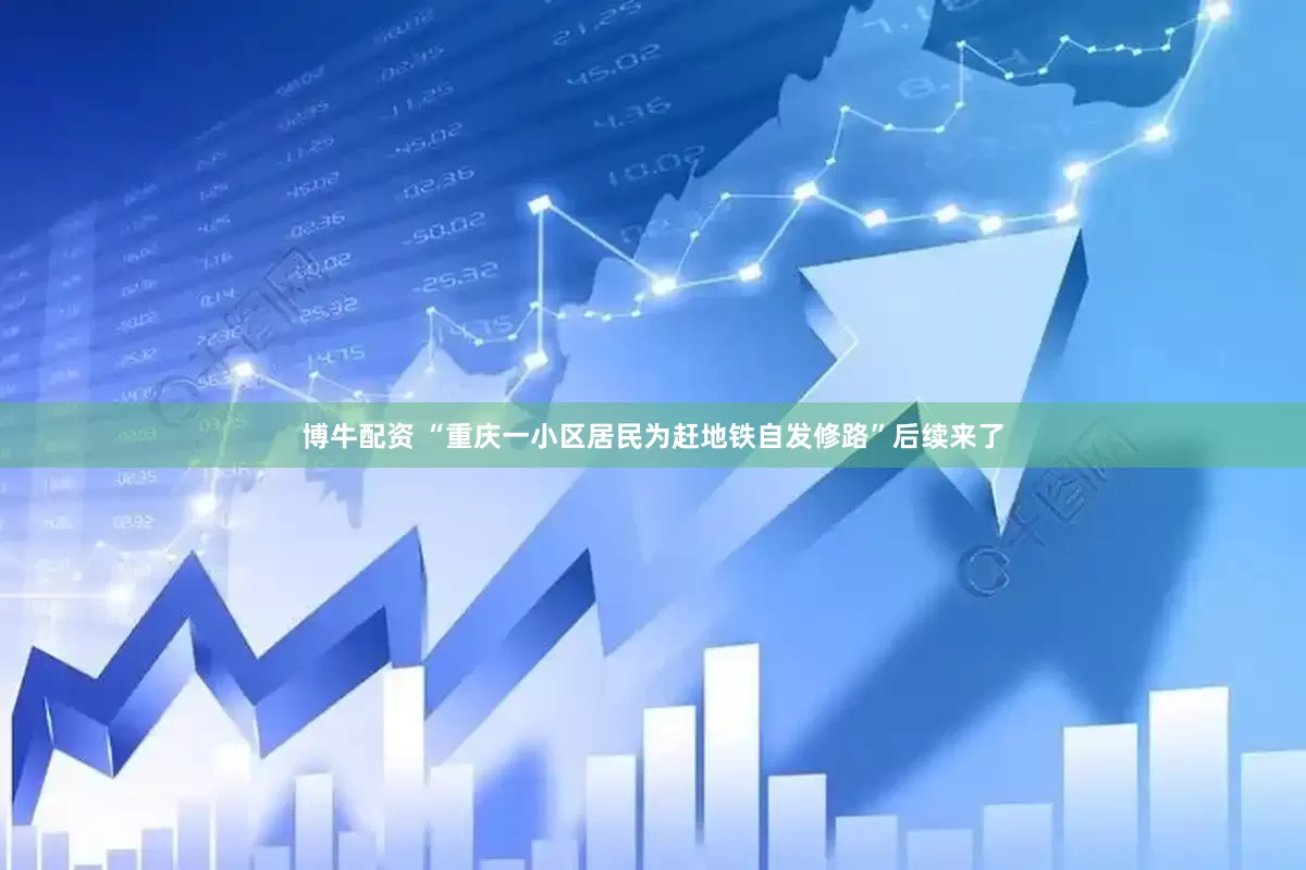 博牛配资 “重庆一小区居民为赶地铁自发修路”后续来了
