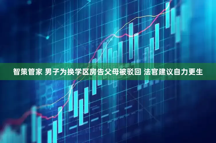 智策管家 男子为换学区房告父母被驳回 法官建议自力更生