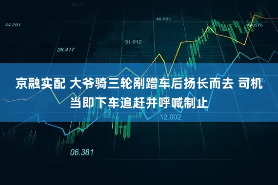 京融实配 大爷骑三轮剐蹭车后扬长而去 司机当即下车追赶并呼喊制止