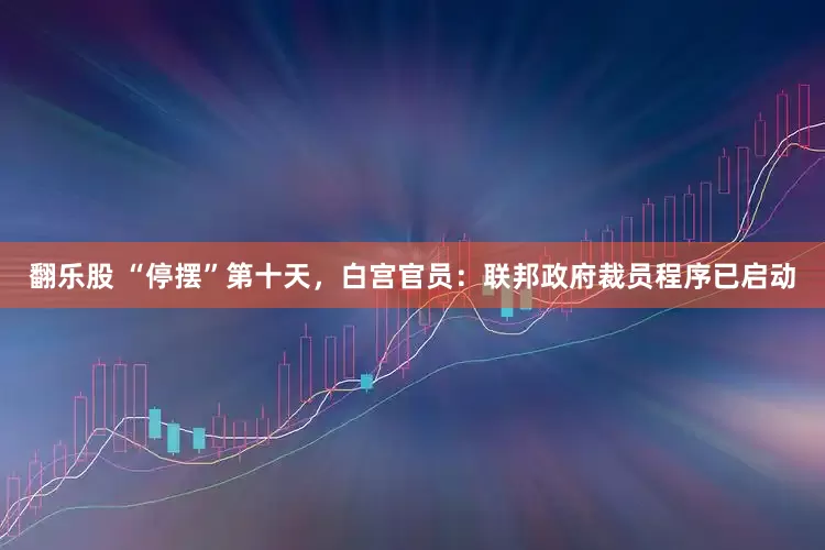 翻乐股 “停摆”第十天，白宫官员：联邦政府裁员程序已启动