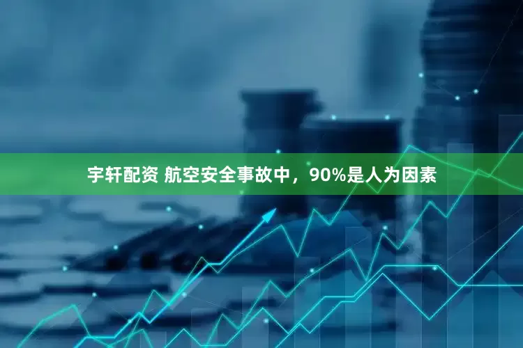 宇轩配资 航空安全事故中，90%是人为因素
