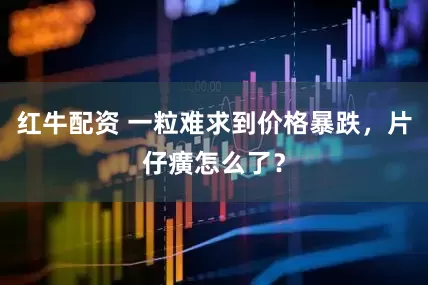 红牛配资 一粒难求到价格暴跌，片仔癀怎么了？