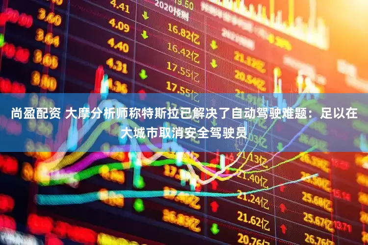 尚盈配资 大摩分析师称特斯拉已解决了自动驾驶难题：足以在大城市取消安全驾驶员