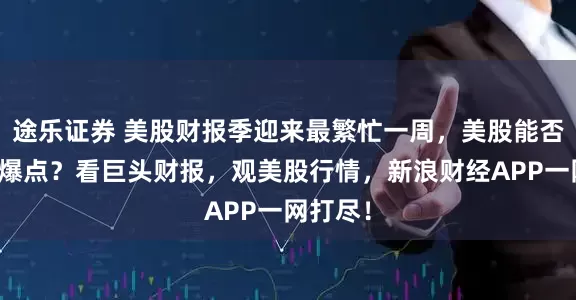 途乐证券 美股财报季迎来最繁忙一周，美股能否迎来新爆点？看巨头财报，观美股行情，新浪财经APP一网打尽！