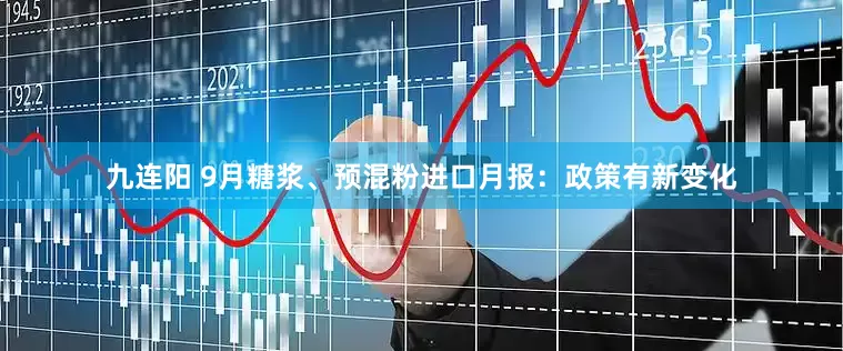 九连阳 9月糖浆、预混粉进口月报：政策有新变化