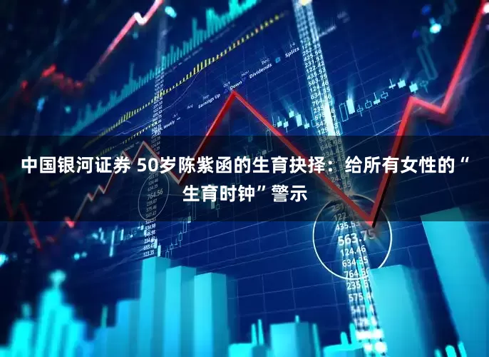 中国银河证券 50岁陈紫函的生育抉择：给所有女性的“生育时钟”警示