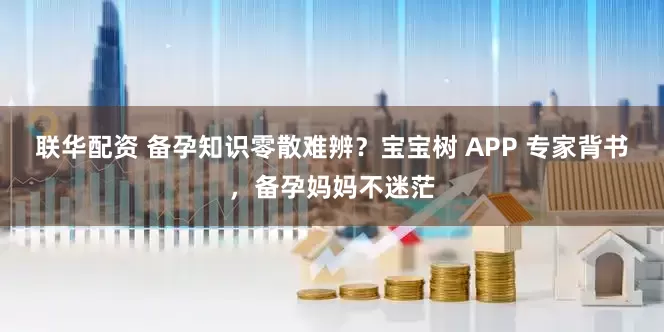 联华配资 备孕知识零散难辨？宝宝树 APP 专家背书，备孕妈妈不迷茫
