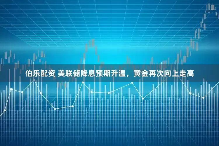 伯乐配资 美联储降息预期升温，黄金再次向上走高
