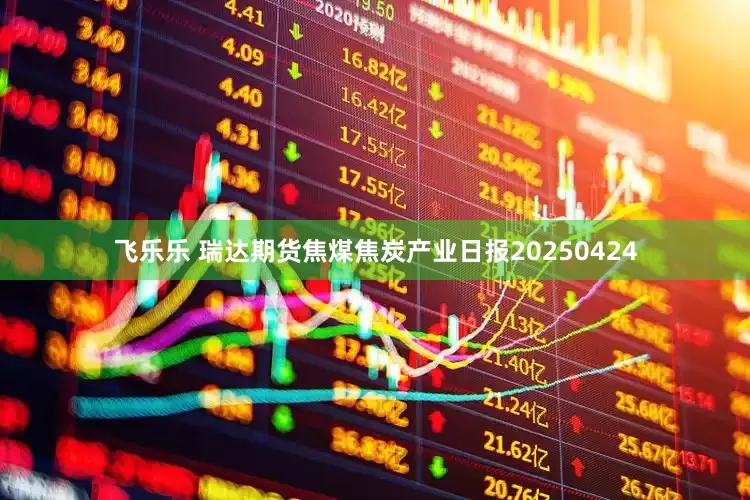飞乐乐 瑞达期货焦煤焦炭产业日报20250424