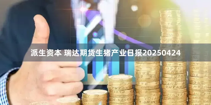 派生资本 瑞达期货生猪产业日报20250424