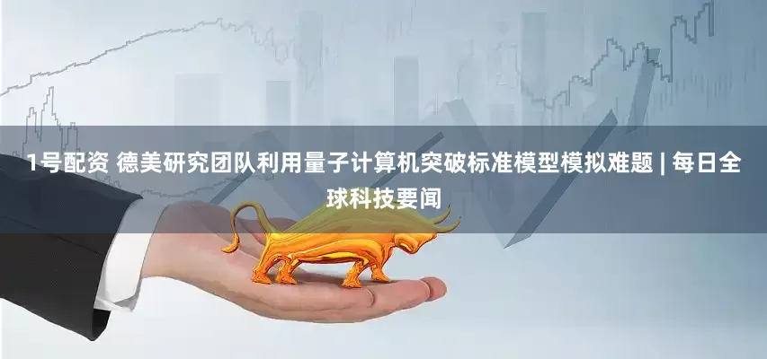 1号配资 德美研究团队利用量子计算机突破标准模型模拟难题 | 每日全球科技要闻