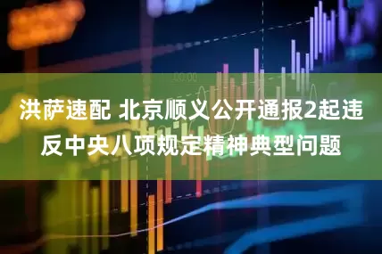 洪萨速配 北京顺义公开通报2起违反中央八项规定精神典型问题