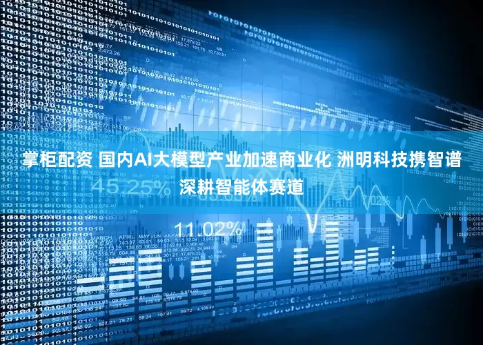 掌柜配资 国内AI大模型产业加速商业化 洲明科技携智谱深耕智能体赛道