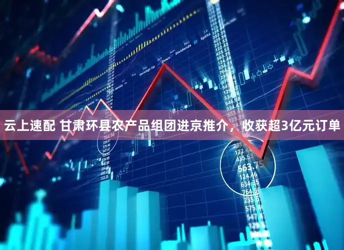 云上速配 甘肃环县农产品组团进京推介，收获超3亿元订单