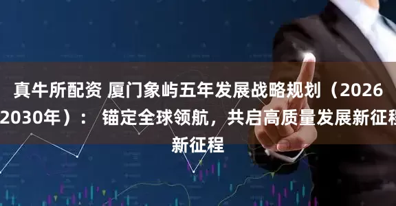 真牛所配资 厦门象屿五年发展战略规划（2026-2030年）： 锚定全球领航，共启高质量发展新征程