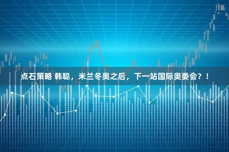 点石策略 韩聪，米兰冬奥之后，下一站国际奥委会？！