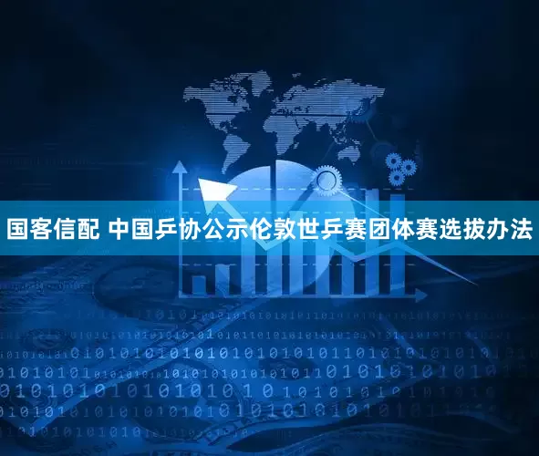 国客信配 中国乒协公示伦敦世乒赛团体赛选拔办法