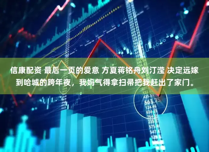 信康配资 最后一页的爱意 方夏蒋铭舟刘汀滢 决定远嫁到哈城的跨年夜，我妈气得拿扫帚把我赶出了家门。