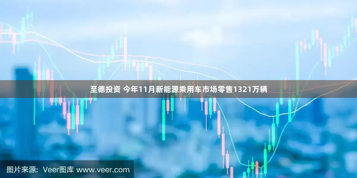至德投资 今年11月新能源乘用车市场零售1321万辆