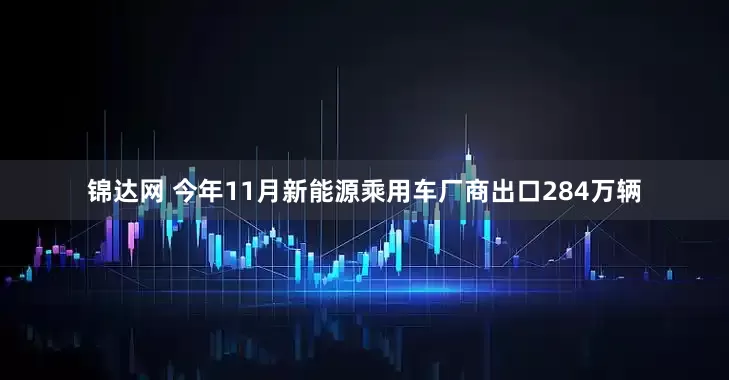 锦达网 今年11月新能源乘用车厂商出口284万辆