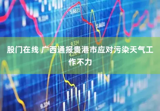 股门在线 广西通报贵港市应对污染天气工作不力