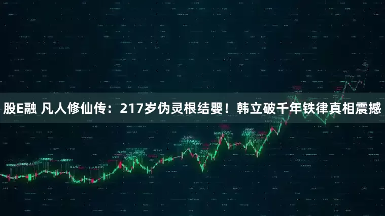 股E融 凡人修仙传：217岁伪灵根结婴！韩立破千年铁律真相震撼