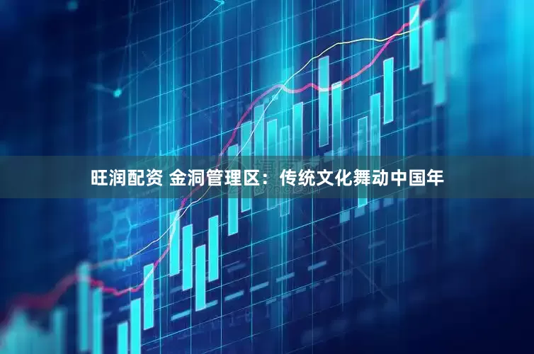 旺润配资 金洞管理区：传统文化舞动中国年