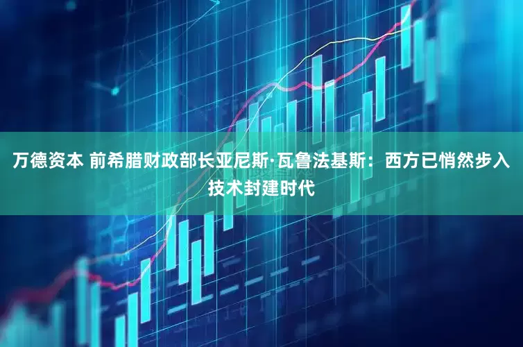 万德资本 前希腊财政部长亚尼斯·瓦鲁法基斯：西方已悄然步入技术封建时代