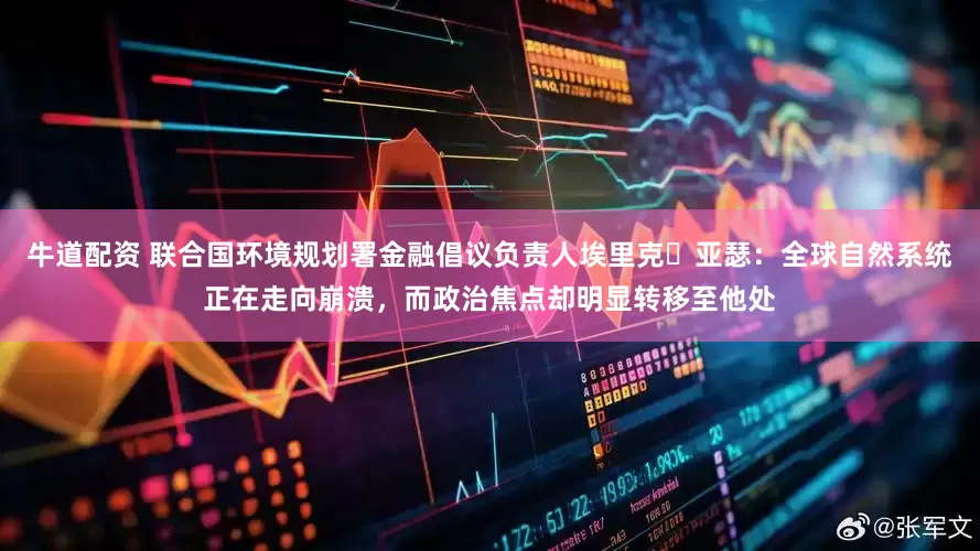 牛道配资 联合国环境规划署金融倡议负责人埃里克・亚瑟：全球自然系统正在走向崩溃，而政治焦点却明显转移至他处