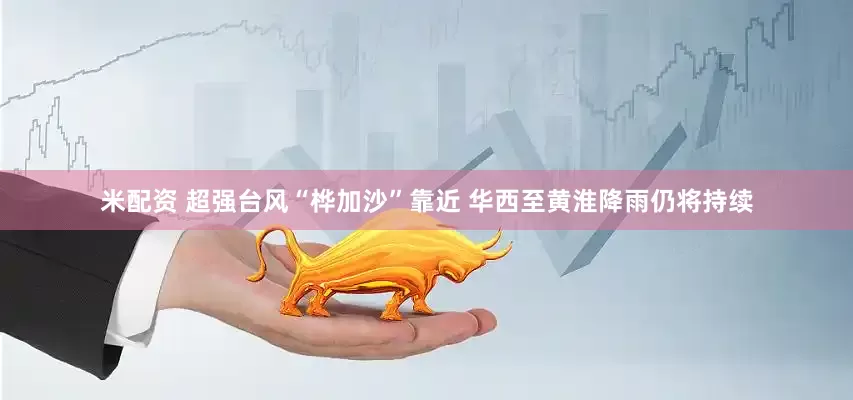 米配资 超强台风“桦加沙”靠近 华西至黄淮降雨仍将持续