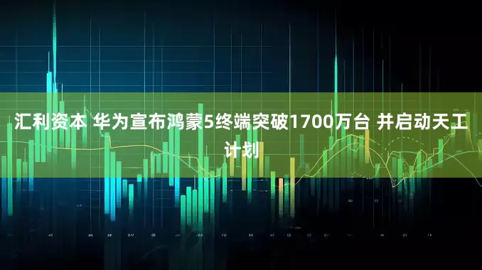 汇利资本 华为宣布鸿蒙5终端突破1700万台 并启动天工计划