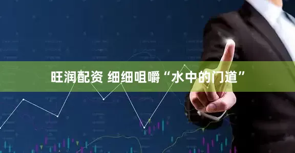 旺润配资 细细咀嚼“水中的门道”