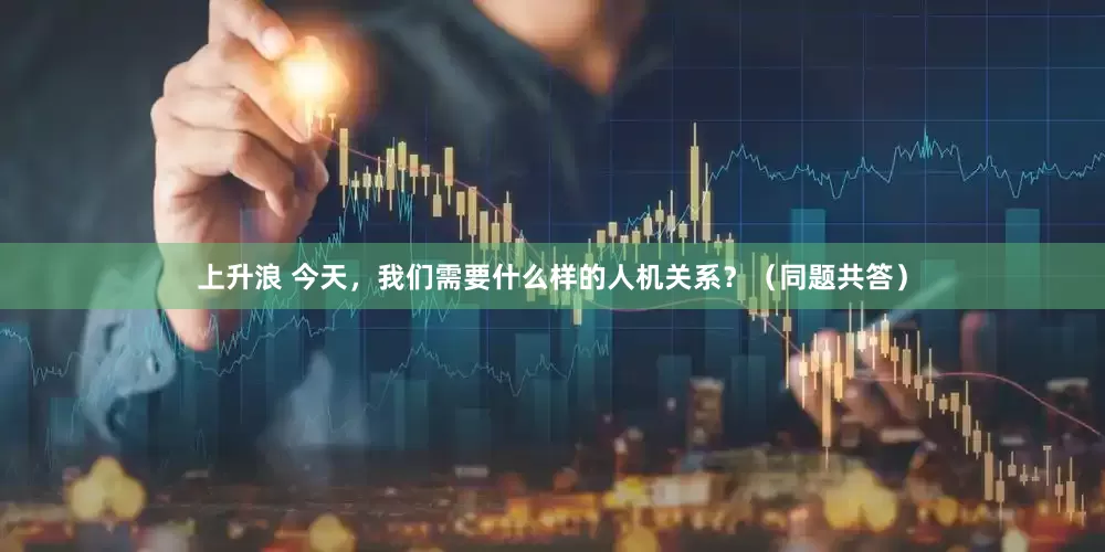 上升浪 今天，我们需要什么样的人机关系？（同题共答）