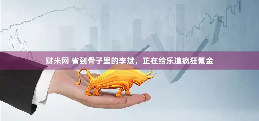 财米网 省到骨子里的李斌，正在给乐道疯狂氪金
