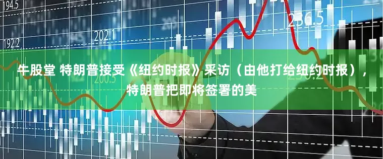 牛股堂 特朗普接受《纽约时报》采访（由他打给纽约时报），特朗普把即将签署的美